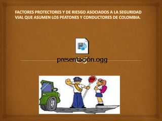 FACTORES PROTECTORES Y DE RIESGO ASOCIADOS A LA SEGURIDAD
VIAL QUE ASUMEN LOS PEATONES Y CONDUCTORES DE COLOMBIA.
 