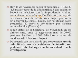 
 Hoy 15 de noviembre según el periódico el TIEMPO
“La mayor parte de la accidentalidad del peatón en
Bogotá se relacion...