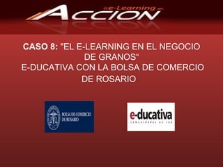CASO 8:  &quot;EL E-LEARNING EN EL NEGOCIO DE GRANOS“  E-DUCATIVA CON LA BOLSA DE COMERCIO DE ROSARIO     