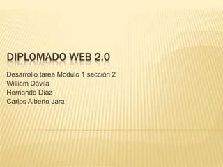 DIPLOMADO WEB 2.0
Desarrollo tarea Modulo 1 sección 2
William Dávila
Hernando Díaz
Carlos Alberto Jara
 