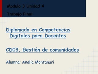 Modulo 3 Unidad 4
Trabajo Final
Diplomado en Competencias
Digitales para Docentes
CD03. Gestión de comunidades
Alumna: Analía Montanari
 