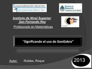Instituto de Nivel Superior
San Fernando Rey
Profesorado en Matemáticas

“Significando el uso de GeoGebra”

Autor:

-Robles, Roque

 