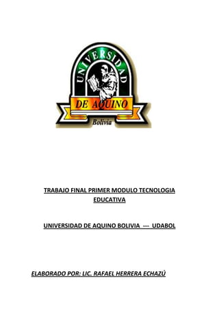 TRABAJO FINAL PRIMER MODULO TECNOLOGIA
EDUCATIVA
UNIVERSIDAD DE AQUINO BOLIVIA --- UDABOL
ELABORADO POR: LIC. RAFAEL HERRERA ECHAZÚ
 