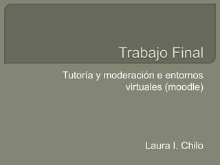 Tutoría y moderación e entornos
virtuales (moodle)
Laura I. Chilo
 
