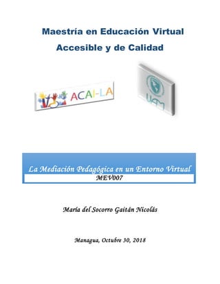 Maestría en Educación Virtual
Accesible y de Calidad
María del Socorro Gaitán Nicolás
Managua, Octubre 30, 2018
La Mediación Pedagógica en un Entorno Virtual
MEV007
 