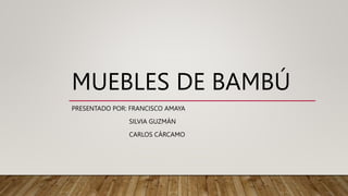 MUEBLES DE BAMBÚ
PRESENTADO POR: FRANCISCO AMAYA
SILVIA GUZMÁN
CARLOS CÁRCAMO
 