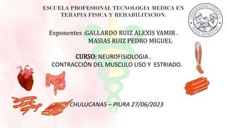 Exponentes :GALLARDO RUIZ ALEXIS YAMIR .
MASIAS RUIZ PEDRO MIGUEL
CURSO: NEUROFISIOLOGIA .
CONTRACCIÓN DEL MUSCULO LISO Y ESTRIADO.
CHULUCANAS – PIURA 27/06/2023
 