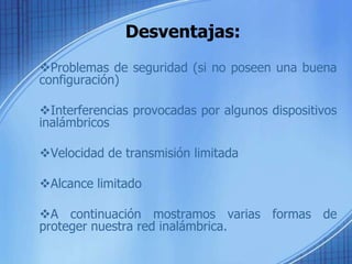 Desventajas:
Problemas de seguridad (si no poseen una buena
configuración)

Interferencias provocadas por algunos dispositivos
inalámbricos

Velocidad de transmisión limitada

Alcance limitado

A continuación mostramos varias formas de
proteger nuestra red inalámbrica.
 