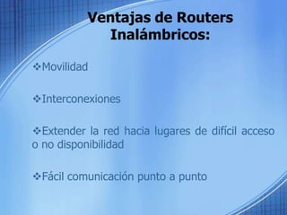 Ventajas de Routers
            Inalámbricos:

Movilidad

Interconexiones

Extender la red hacia lugares de difícil acceso
o no disponibilidad

Fácil comunicación punto a punto
 