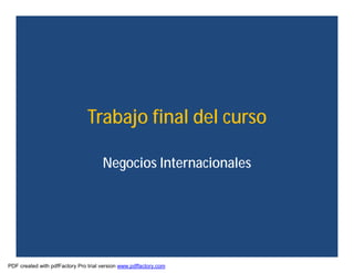 Trabajo final del curso

                                      Negocios Internacionales




PDF created with pdfFactory Pro trial version www.pdffactory.com
 
