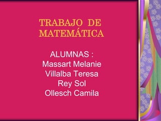 TRABAJO DE
MATEMÁTICA

 ALUMNAS :
Massart Melanie
Villalba Teresa
    Rey Sol
Ollesch Camila
 