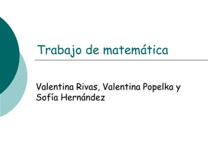 Trabajo de matemática

Valentina Rivas, Valentina Popelka y
Sofía Hernández
 