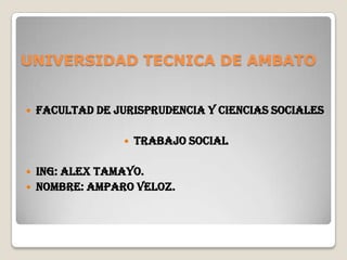 UNIVERSIDAD TECNICA DE AMBATO


   FACULTAD DE JURISPRUDENCIA Y CIENCIAS SOCIALES

                     TRABAJO SOCIAL

   ING: ALEX TAMAYO.
   NOMBRE: AMPARO VELOZ.
 