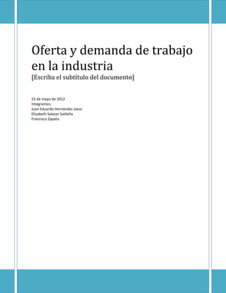 Oferta y demanda de trabajo
en la industria
[Escriba el subtítulo del documento]


15 de mayo de 2012
Integrantes:
Juan Eduardo Hernández Jasso
Elizabeth Salazar Saldaña
Francisco Zapata
 