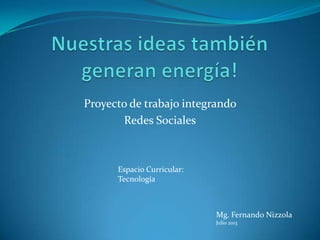 Proyecto de trabajo integrando
Redes Sociales
Espacio Curricular:
Tecnología
Mg. Fernando Nizzola
Julio 2013
 