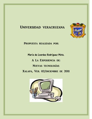 Universidad veracruzana



 Propuesta realizada por:


    María de Lourdes Rodríguez Mota.
       A La Experiencia de:
        Nuevas tecnologías
 Xalapa, Ver. 02/diciembre de 2011
 