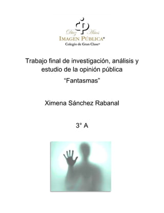 Trabajo final de investigación, análisis y
     estudio de la opinión pública
              “Fantasmas”


       Ximena Sánchez Rabanal


                  3° A
 