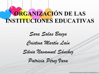 ORGANIZACIÓN DE LAS
INSTITUCIONES EDUCATIVAS

       Sara Salas Baeza
     Cristina Martín Laín
    Silvia Navamuel Sánchez
      Patricia Pérez Vara
 