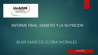 INFORME FINAL: DIABETES Y LA NUTRICION
ALAN MARCOS ELVIRA MORALES
Junio 2018
 