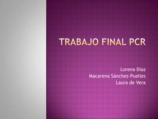 TRABAJO FINAL PCR Lorena Díaz Macarena Sánchez-Puelles Laura de Vera 
