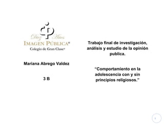1
Mariana Abrego Valdez
3 B
Trabajo final de investigación,
análisis y estudio de la opinión
publica.
“Comportamiento en la
adolescencia con y sin
principios religiosos.”
 