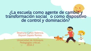 ¿La escuela como agente de cambio y
transformación social o como dispositivo
de control y dominación?
Stephany Cañas Valencia.
Dayson Zapata Ramos.
Universidad de Antioquia.
Pedagogías críticas.
2014-2
 