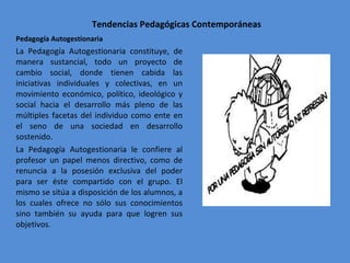 Tendencias Pedagógicas Contemporáneas <ul><li>Pedagogía Autogestionaria  </li></ul><ul><li>La Pedagogía Autogestionaria co...