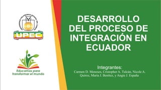 z
DESARROLLO
DEL PROCESO DE
INTEGRACIÓN EN
ECUADOR
Integrantes:
Carmen D. Meneses, Cristopher A. Tulcán, Nicole A.
Quiroz, María J. Benítez, y Angie J. España
 