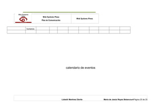 o Web Systems Pinos
Plan de Comunicación
Web Systems Pinos
humanos
calendario de eventos
Lizbeth Martínez Dávila María de Jesús Reyes BetancourtPágina 20 de 25
 