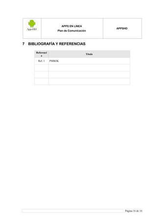 APPS EN LINEA
Plan de Comunicación
APPSHD
Página 16 de 16
7 BIBLIOGRAFÍA Y REFERENCIAS
Referenci
a
Título
Ref. 1 PMBOK
 