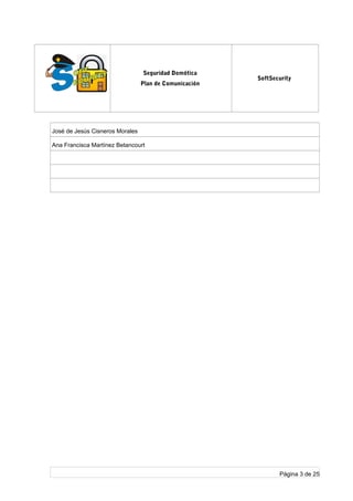 log
o
Seguridad Domótica
Plan de Comunicación
SoftSecurity
José de Jesús Cisneros Morales
Ana Francisca Martínez Betancourt
Página 3 de 25
 