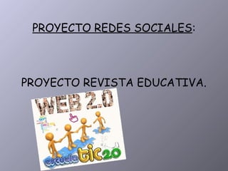 PROYECTO REDES SOCIALES:
PROYECTO REVISTA EDUCATIVA.
 