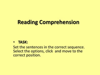 Reading Comprehension
• TASK:
Set the sentences in the correct sequence.
Select the options, click and move to the
correct position.
 