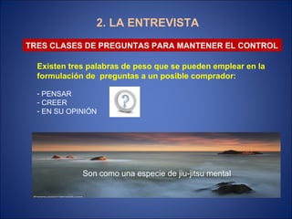 2. LA ENTREVISTA TRES CLASES DE PREGUNTAS PARA MANTENER EL CONTROL Existen tres palabras de peso que se pueden emplear en la formulación de  preguntas a un posible comprador: PENSAR CREER EN SU OPINIÓN Son como una especie de jiu-jitsu mental 
