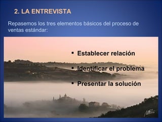 2. LA ENTREVISTA Repasemos los tres elementos básicos del proceso de ventas estándar: Establecer relación Identificar el problema Presentar la solución 