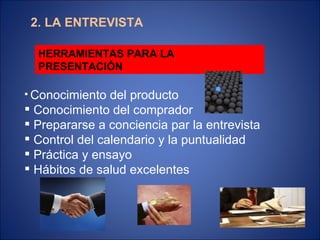 2. LA ENTREVISTA HERRAMIENTAS PARA LA PRESENTACIÓN Conocimiento del producto Conocimiento del comprador Prepararse a conciencia par la entrevista  Control del calendario y la puntualidad Práctica y ensayo Hábitos de salud excelentes 
