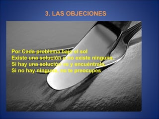 3. LAS OBJECIONES Por Cada problema bajo el sol Existe una solución o no existe ninguna. Si hay una solución ve y encuéntrala, Si no hay ninguna, no te preocupes 