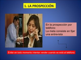 1. LA PROSPECCIÓN En la prospección por teléfono  La meta consiste en fijar una entrevista Evitar en todo momento intentar vender cuando se está al teléfono 