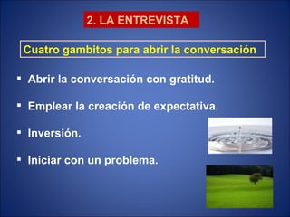 2. LA ENTREVISTA Cuatro gambitos para abrir la conversación Abrir la conversación con gratitud. Emplear la creación de expectativa. Inversión. Iniciar con un problema. 