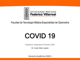 COVID 19
Asignatura: Capacitación Ofimática 2020
Dr. Guido Alban zapata
Facultad de Tecnología Médica-Especialidad de Optometria
Semestre Académico 2020-1
 