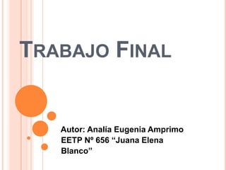 TRABAJO FINAL

Autor: Analía Eugenia Amprimo
EETP Nº 656 “Juana Elena
Blanco”

 