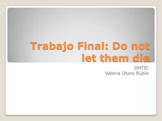Trabajo Final: Do not
         let them die
                          DHTIC
             Valeria Otero Rubín
 