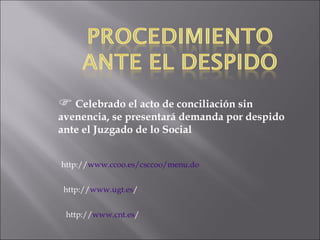 Celebrado el acto de conciliación sin avenencia, se presentará demanda por despido ante el Juzgado de lo Social http:// www.ccoo.es/csccoo/menu.do http:// www.ugt.es / http:// www.cnt.es / 