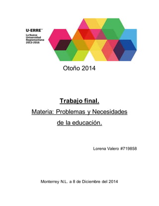 Otoño 2014 
Trabajo final. 
Materia: Problemas y Necesidades 
de la educación. 
Lorena Valero #719858 
Monterrey N.L. a 8 de Diciembre del 2014 
 