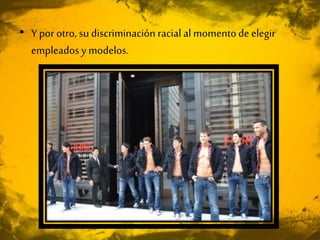 • Y por otro, su discriminación racial al momentode elegir
empleados y modelos.
 