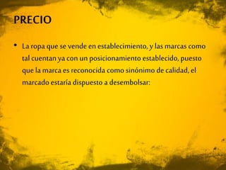 PRECIO
• La ropa que se vende en establecimiento,y las marcas como
tal cuentanya con un posicionamiento establecido, puesto
que la marca es reconocida como sinónimo decalidad, el
marcado estaría dispuesto a desembolsar:
 