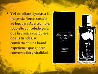 • Y el del olfato, gracias a la
fragancia Fierce, creado
ad hoc para Abercrombie,
todo ello concebido para
que la visita a cualquiera
de sus tiendas, se
convierta en una brand
experienceque genere
conversación y viralidad.
 