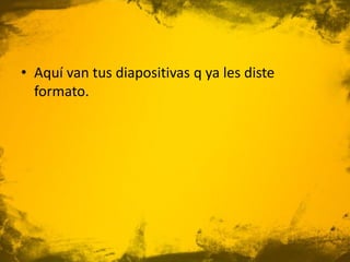 • Aquí van tus diapositivas q ya les diste
formato.
 