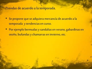Prendasde acuerdo a la temporada.
• Se propone que se adquiera mercancía de acuerdo a la
temporada y tendenciasen curso.
• Por ejemplo bermudas y sandalias en verano, gabardinas en
otoño, bufandas y chamarras eninvierno, etc.
 