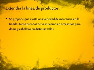 Extender lalíneadeproductos.
• Se propone que exista unavariedad de mercancía en la
tienda. Tanto prendas de vestir como en accesorios para
dama y caballero en distintastallas.
 